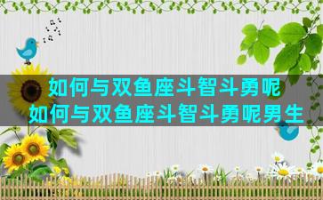 如何与双鱼座斗智斗勇呢 如何与双鱼座斗智斗勇呢男生